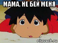 мама, не бей меня 