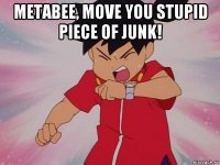 metabee, move you stupid piece of junk! 