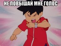 не повышай мне голос 