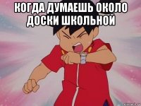 когда думаешь около доски школьной 