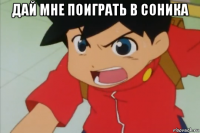 дай мне поиграть в соника 