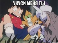 укуси меня ты 