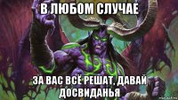 в любом случае за вас всё решат, давай досвиданья