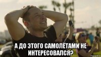  а до этого самолётами не интересовался?