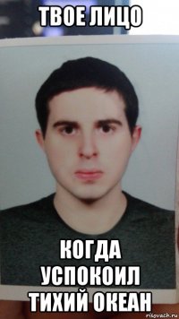 твое лицо когда успокоил тихий океан