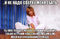 ..и не надо сверху меня ебать ты мне лучше сначала отлижи, и давай с тобой устроим классный бум бум бум моей изголодавшийся пизде