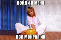 войди в меня вся мокрая йа