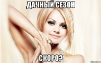 дачный сезон скоро?