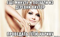 ещё минуту, и поехали из деревни в хутор проведать тётю карину
