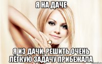 я на даче я из дачи, решить очень лёгкую задачу прибежала