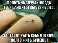 лопата на случай, когда тебя бандиты вывезя в лес, заставят рыть себе могилу... долго жить будешь!