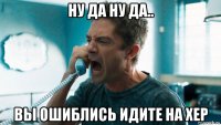 ну да ну да.. вы ошиблись идите на хер