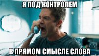 я под контролем в прямом смысле слова