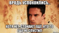 вродь успокоились.. хотя нет..стонают ещё..кто то еще не спустил