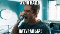 хули надо натуралы?!