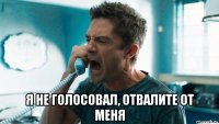  я не голосовал, отвалите от меня