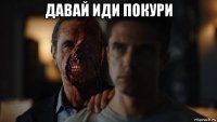 давай иди покури 