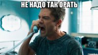 не надо так орать 