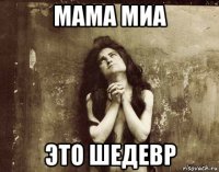 мама миа это шедевр
