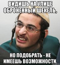 видишь на улице оброненный шекель, но подобрать - не имеешь возможности.