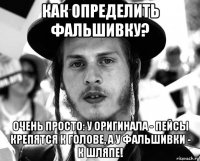 как определить фальшивку? очень просто: у оригинала - пейсы крепятся к голове, а у фальшивки - к шляпе!