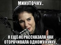 минуточку.. я ещё не рассказала как оторачивала одному хуйку..