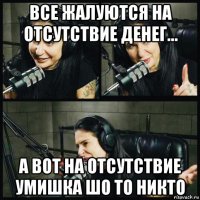 все жалуются на отсутствие денег... а вот на отсутствие умишка шо то никто
