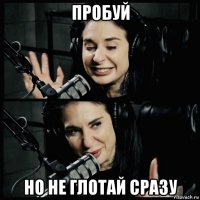 пробуй но не глотай сразу