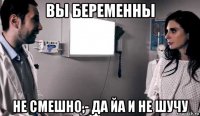 вы беременны не смешно,- да йа и не шучу