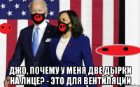  джо, почему у меня две дырки на лице? - это для вентиляции