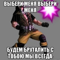 выбери меня выбери меня будем бруталить с тобою мы всегда