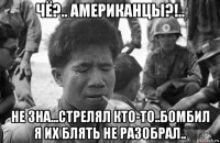 чё?.. американцы?!.. не зна...стрелял кто-то..бомбил я их блять не разобрал..