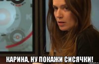  карина, ну покажи сисячки!