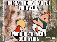 когда я вижу, как ты танцуешь малыш, ты меня волнуешь