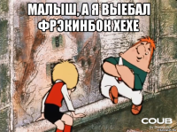 малыш, а я выебал фрэкинбок хехе 