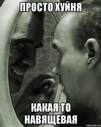 просто хуйня какая то навящевая
