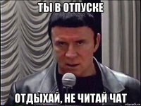 ты в отпуске отдыхай, не читай чат
