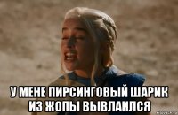 у мене пирсинговый шарик из жопы вывлаился