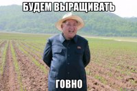 будем выращивать говно