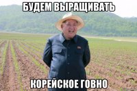 будем выращивать корейское говно