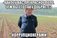 -какое у вас прекрасное поле. чем вы его так удобряете? - коррупционерами!