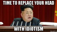 time to replace your head with idiotism