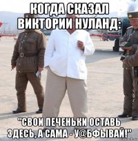 когда сказал виктории нуланд: "свои печеньки оставь здесь, а сама - у@бфывай!"