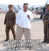  когда сказал виктории нуланд:"свои печеньки оставь здесь, а сама - у@бывай!"