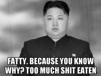  fatty. because you know why? too much shit eaten