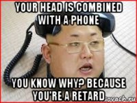your head is combined with a phone you know why? because you're a retard
