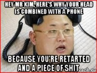 hey mr kim, here's why your head is combined with a phone because you're retarted and a piece of shit