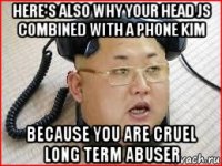 here's also why your head js combined with a phone kim because you are cruel long term abuser