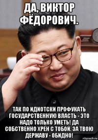 да, виктор фёдорович. так по идиотски профукать государственную власть - это надо только уметь! да собственно хрен с тобой. за твою державу - обидно!