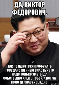 да, виктор фёдорович. так по идиотски профукать государственную власть - это надо только уметь! да собственно хрен с тобой. а вот за твою державу - обидно!